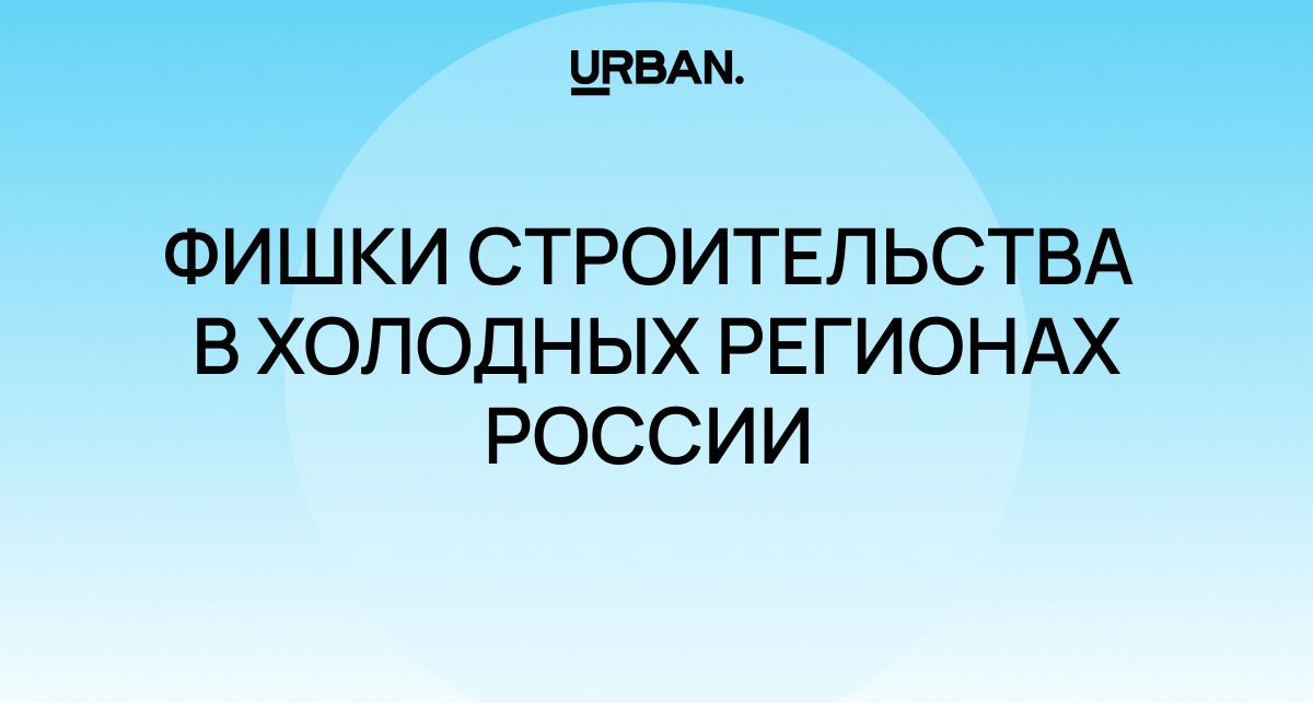 И холод не пройдет: любопытные фишки строительства в холодных регионах России