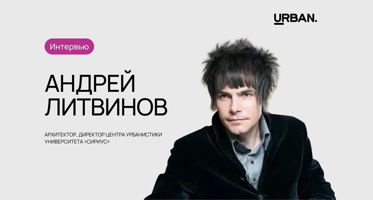 Интервью с директором Центра урбанистики и дизайна окружающей среды «Сириус», Андреем Литвиновым