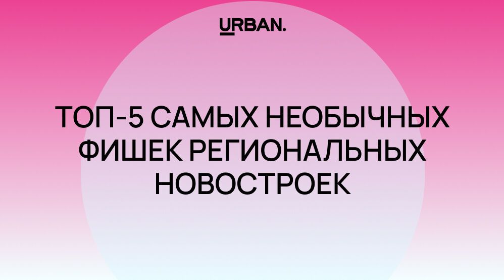 Регионы рулят: ТОП-5 самых необычных фишек региональных новостроек, о которых не слышали в Москве